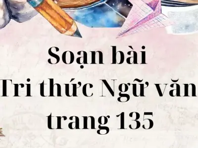 Soạn bài Tri thức Ngữ văn trang 135 - Cánh diều 12