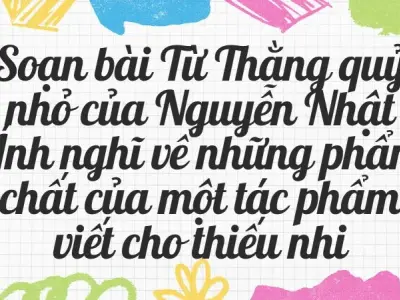 Soạn bài Từ Thằng quỷ nhỏ của Nguyễn Nhật Ánh nghĩ về những phẩm chất của một tác phẩm viết cho thiếu nhi - Kết nối tri thức Lớp 9
