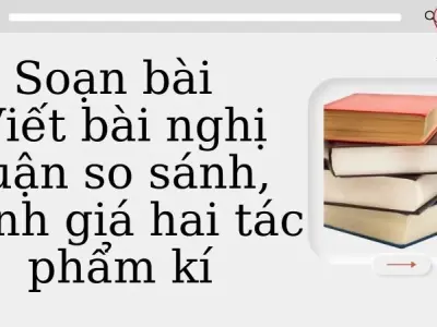 Soạn bài Viết bài nghị luận so sánh, đánh giá hai tác phẩm kí - Cánh diều 12