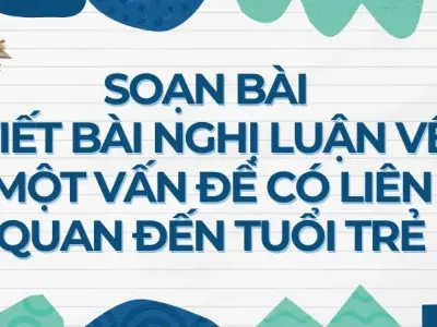 Soạn bài Viết bài nghị luận về một vấn đề có liên quan đến tuổi trẻ - Cánh diều 12