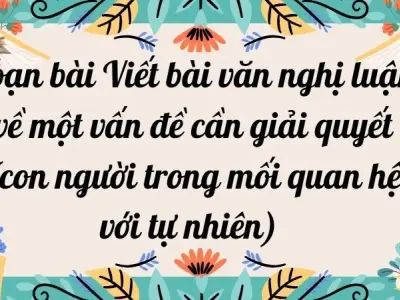 Soạn bài Viết bài văn nghị luận về một vấn đề cần giải quyết (con người trong mối quan hệ với tự nhiên) - Kết nối tri thức Lớp 9