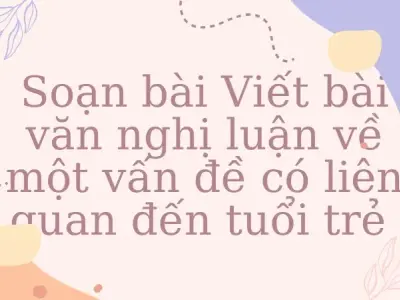 Soạn bài Viết bài văn nghị luận về một vấn đề có liên quan đến tuổi trẻ - Ngữ văn lớp 12 chân trời sáng tạo (Tập 1)