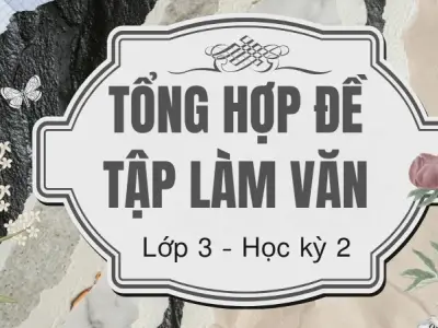 Tổng hợp đề tập làm văn lớp 3 học kỳ 2 mới nhất