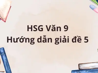 HSG Văn 9: Hướng dẫn giải đề 5 chuẩn xác, sáng tạo từng ý