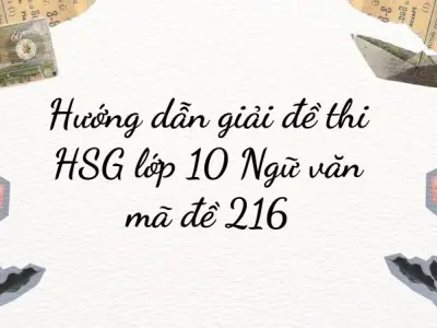 Hướng dẫn chi tiết giải mã đề 216 HSG lớp 10 môn Ngữ văn