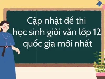 Cập nhật đề thi học sinh giỏi văn lớp 12 quốc gia mới nhất