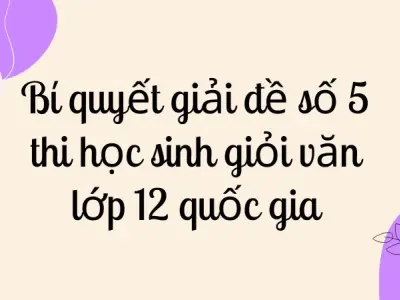 Bí quyết giải đề số 5 thi học sinh giỏi văn lớp 12 quốc gia