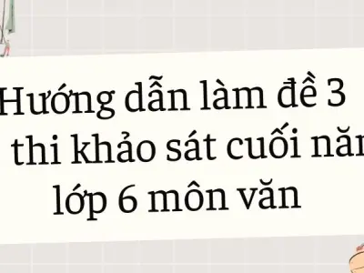 Hướng dẫn làm đề 3 đề thi khảo sát cuối năm lớp 6 môn văn