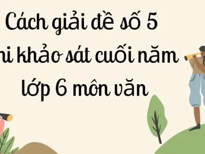 Cách giải đề số 5 thi khảo sát cuối năm lớp 6 môn văn