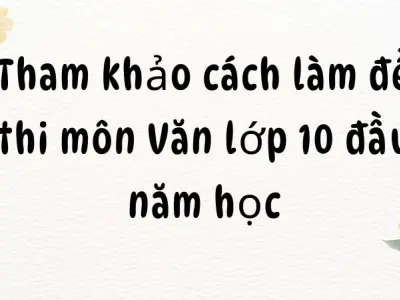 Tham khảo cách làm đề thi môn Văn lớp 10 đầu năm học