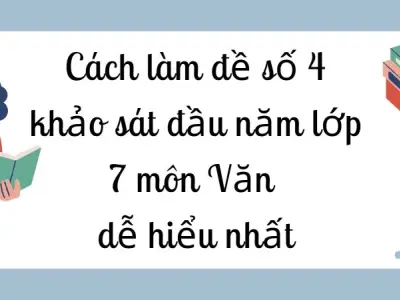 Cách làm đề số 4 khảo sát đầu năm lớp 7 môn Văn dễ hiểu nhất