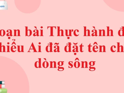 Soạn bài Ai đã đặt tên cho dòng sông lớp 11: Phân tích chi tiết và bố cục chuẩn SEO