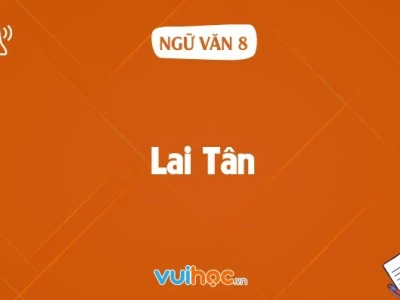 Soạn văn 8: Khám phá bài Lai Tân chi tiết, đầy đủ nhất